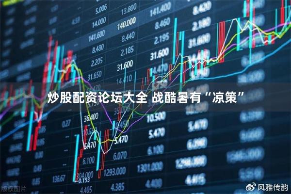 炒股配资论坛大全 战酷暑有“凉策”