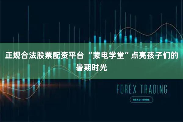 正规合法股票配资平台 “蒙电学堂”点亮孩子们的暑期时光