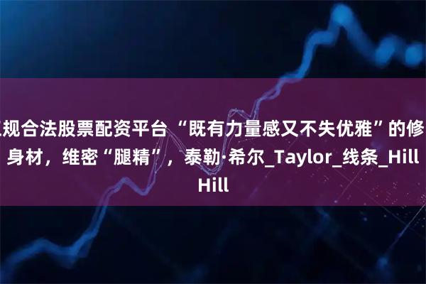 正规合法股票配资平台 “既有力量感又不失优雅”的修长身材，维密“腿精”，泰勒·希尔_Taylor_线条_Hill