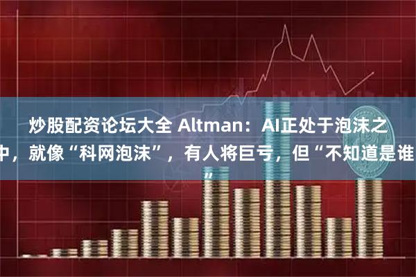 炒股配资论坛大全 Altman：AI正处于泡沫之中，就像“科网泡沫”，有人将巨亏，但“不知道是谁”