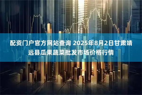 配资门户官方网站查询 2025年8月2日甘肃靖远县瓜果蔬菜批发市场价格行情