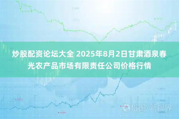 炒股配资论坛大全 2025年8月2日甘肃酒泉春光农产品市场有限责任公司价格行情