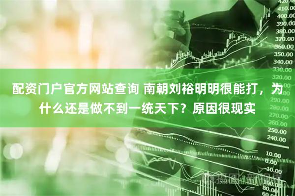 配资门户官方网站查询 南朝刘裕明明很能打,为什么还是做不到一统天下?原因很现实