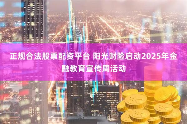 正规合法股票配资平台 阳光财险启动2025年金融教育宣传周活动