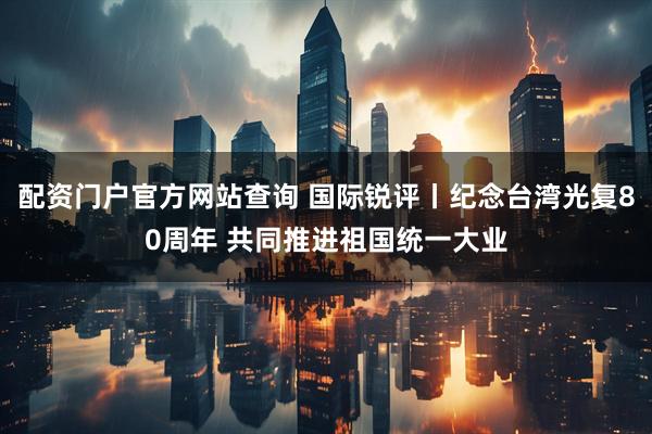 配资门户官方网站查询 国际锐评丨纪念台湾光复80周年 共同推进祖国统一大业