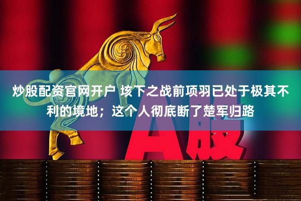 炒股配资官网开户 垓下之战前项羽已处于极其不利的境地；这个人彻底断了楚军归路