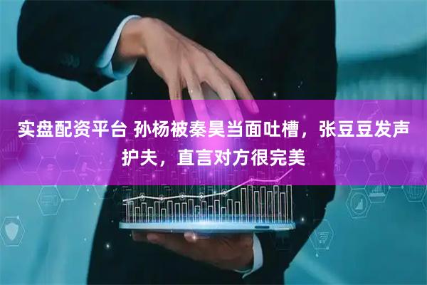 实盘配资平台 孙杨被秦昊当面吐槽，张豆豆发声护夫，直言对方很完美