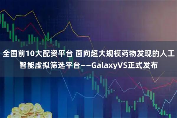 全国前10大配资平台 面向超大规模药物发现的人工智能虚拟筛选平台——GalaxyVS正式发布