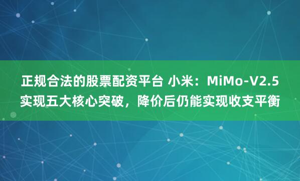 正规合法的股票配资平台 小米：MiMo-V2.5实现五大核心突破，降价后仍能实现收支平衡